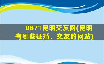 0871昆明交友网(昆明有哪些征婚、交友的网站)