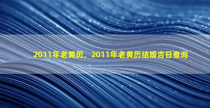 2011年老黄历，2011年老黄历结婚吉日查询