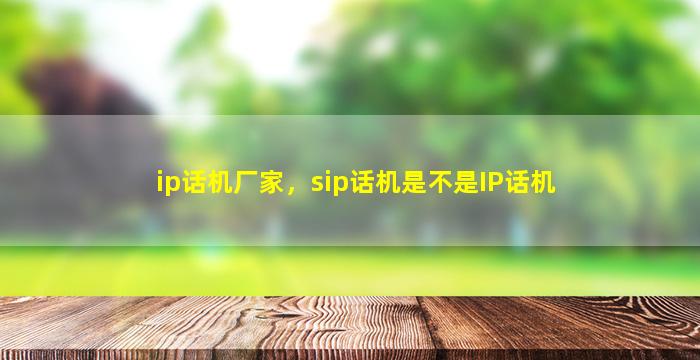 ip话机厂家，sip话机是不是IP话机