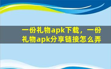 一份礼物apk下载，一份礼物apk分享链接怎么弄