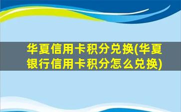 华夏信用卡积分兑换(华夏银行信用卡积分怎么兑换)