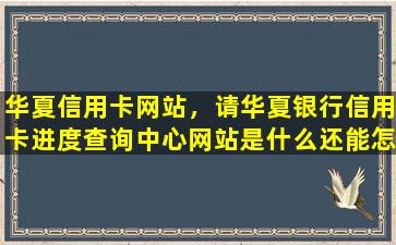 华夏信用卡网站，请华夏银行信用卡进度查询中心网站是什么还能怎么查询啊