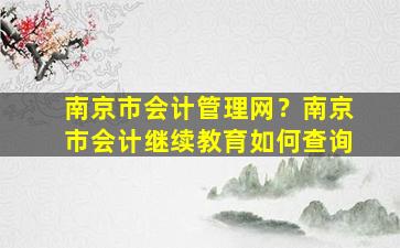 南京市会计管理网？南京市会计继续教育如何查询