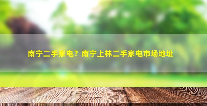 南宁二手家电？南宁上林二手家电市场地址