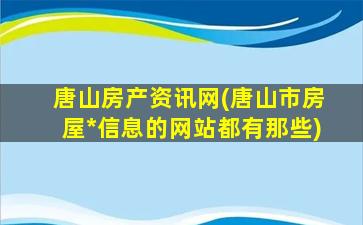 唐山房产资讯网(唐山市房屋*信息的网站都有那些)