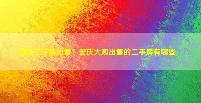 安庆二手房*？安庆大观*的二手房有哪些