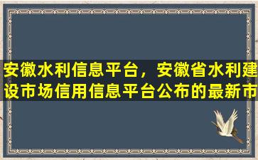 安徽水利信息平台，安徽省水利建设市场信用信息平台公布的最新市场行为分