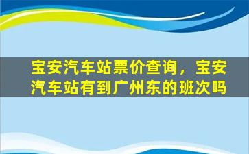 宝安汽车站票价查询，宝安汽车站有到广州东的班次吗