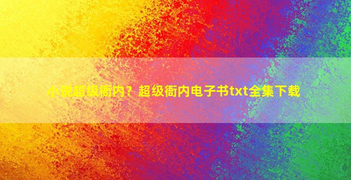 小说超级衙内？超级衙内电子书txt全集下载