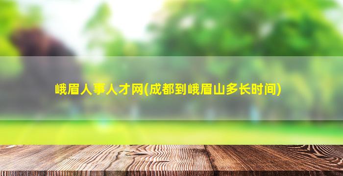 峨眉人事人才网(成都到峨眉山多长时间)