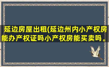 延边房屋出租(延边州内小产权房能办产权证吗小产权房能买卖吗。)