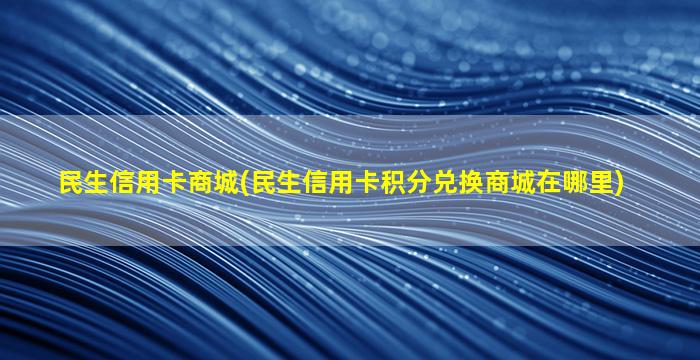 民生信用卡商城(民生信用卡积分兑换商城在哪里)