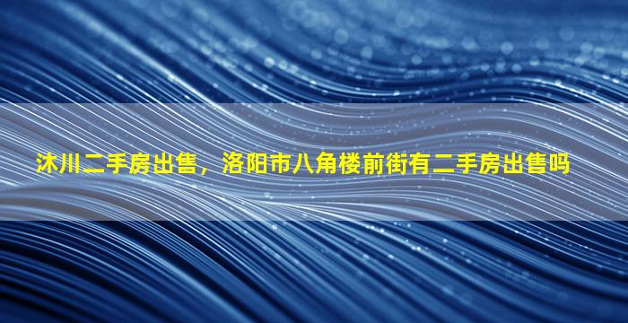 沐川二手房*，洛阳市八角楼前街有二手房*吗