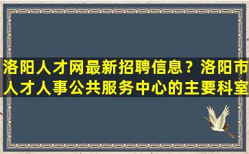 洛阳人才网最新招聘信息？洛阳市人才人事公共服务中心的主要科室及业务