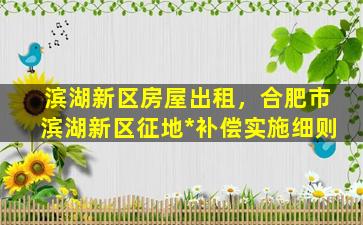 滨湖新区房屋出租，合肥市滨湖新区征地*补偿实施细则