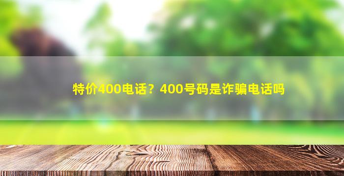 特价400电话？400号码是诈骗电话吗