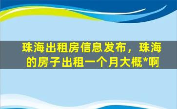 珠海出租房信息发布，珠海的房子出租一个月大概*啊