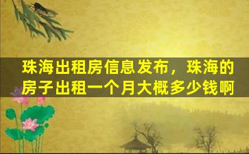 珠海出租房信息发布，珠海的房子出租一个月大概*啊