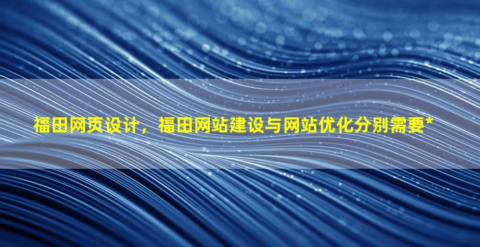 福田网页设计，福田网站建设与网站优化分别需要*