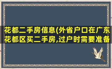 花都二手房信息(外省户口在广东花都区买二手房,过户时需要准备什么资料)