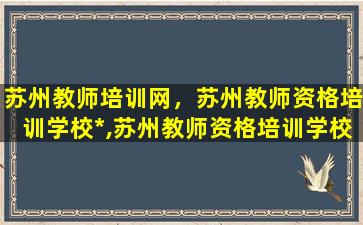 苏州教师培训网，苏州教师资格培训学校*,苏州教师资格培训学校地址