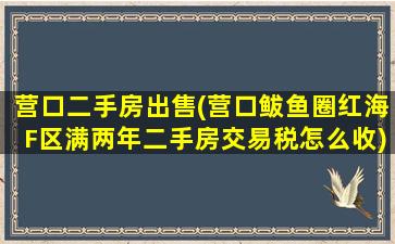 营口二手房*(营口鲅鱼圈红海F区满两年二手房交易税怎么收)