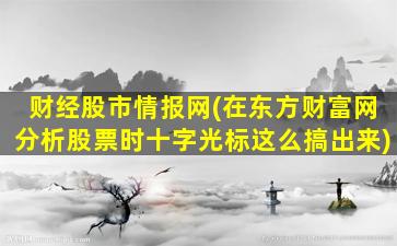 财经股市情报网(在东方财富网分析股票时十字光标这么搞出来)