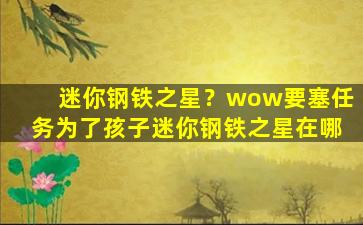 迷你钢铁之星？wow要塞任务为了孩子迷你钢铁之星在哪