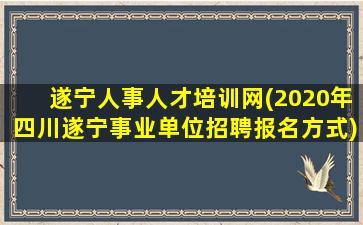 遂宁人事人才培训网(2020年四川遂宁事业单位招聘报名方式)