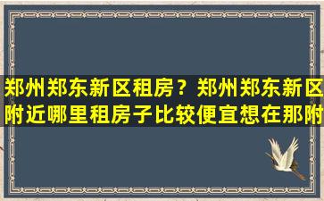 郑州郑东新区租房？郑州郑东新区附近哪里租房子比较便宜想在那附近上班。