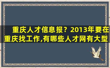 重庆人才信息报？2013年要在重庆找工作,有哪些人才网有大型的招聘会。