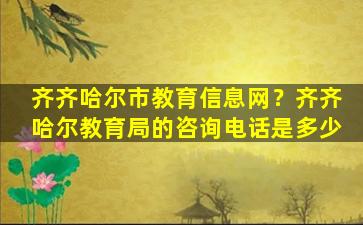 齐齐哈尔市教育信息网？齐齐哈尔教育局的*是多少